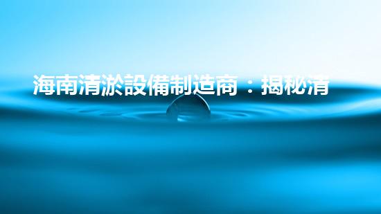 海南清淤設備制造商：揭秘清理河道的神奇武器！